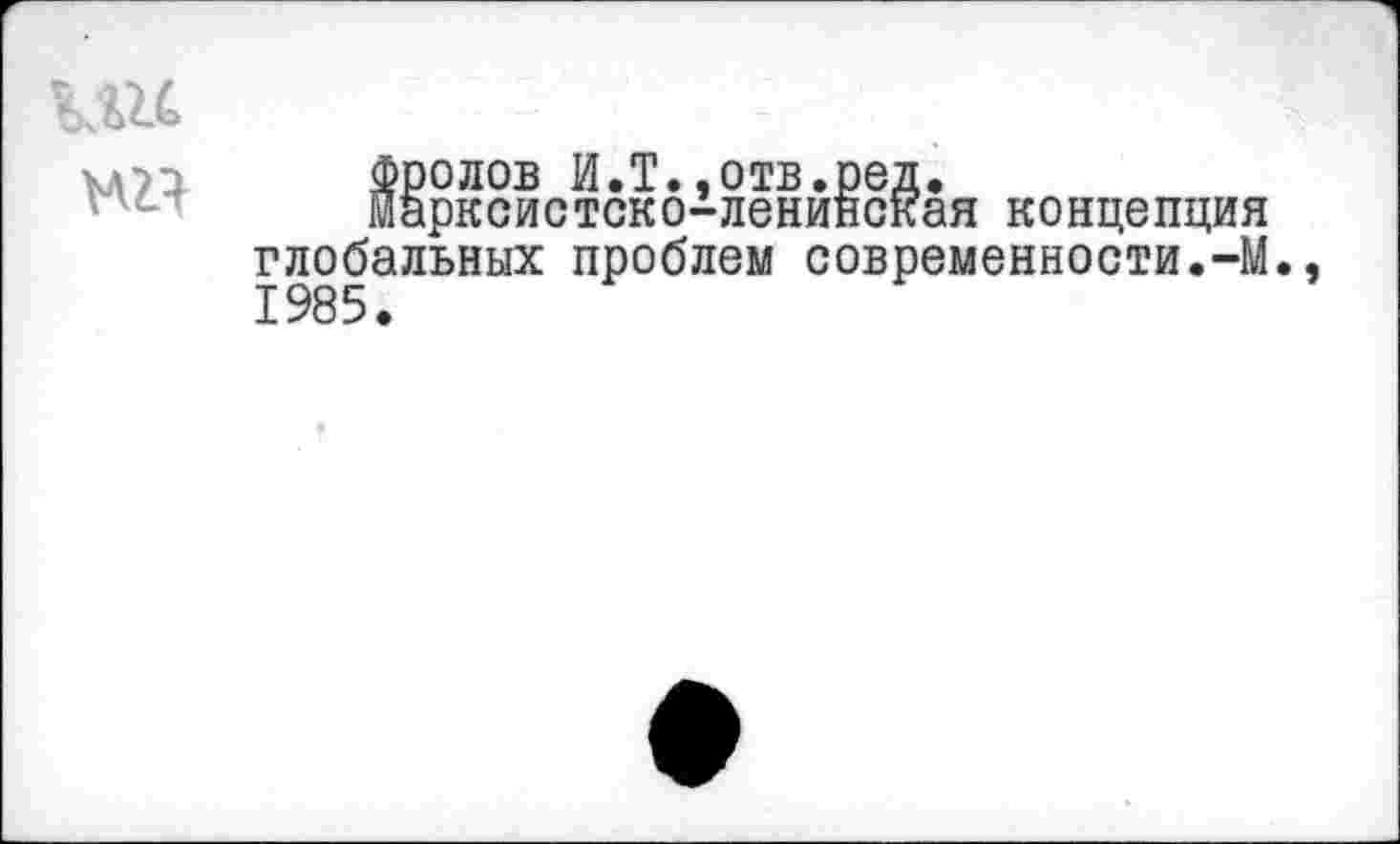 ﻿
Фролов И.Т.,отв.ред.
марксистско-ленинская концепция глобальных проблем современности.-М. 1985.